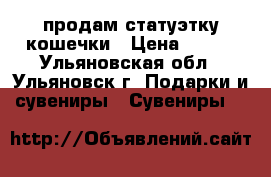 продам статуэтку кошечки › Цена ­ 250 - Ульяновская обл., Ульяновск г. Подарки и сувениры » Сувениры   